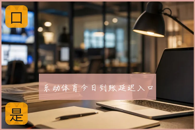 乐动体育今日到账延迟入口