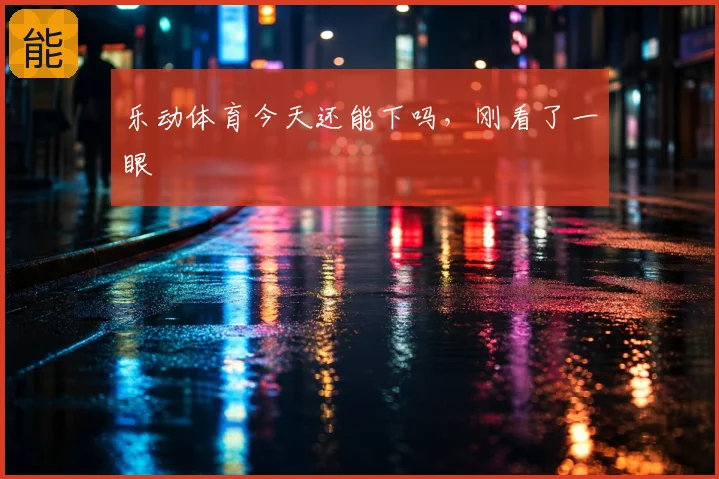 乐动体育今天还能下吗，刚看了一眼